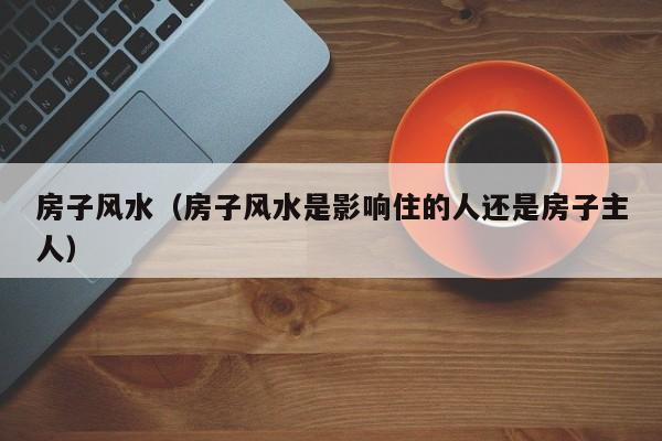 房子风水（房子风水是影响住的人还是房子主人）