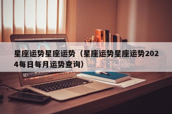 星座运势星座运势（星座运势星座运势2024每日每月运势查询）