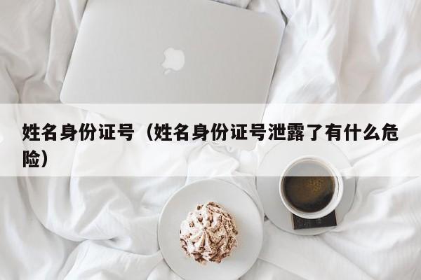 姓名身份证号（姓名身份证号泄露了有什么危险）