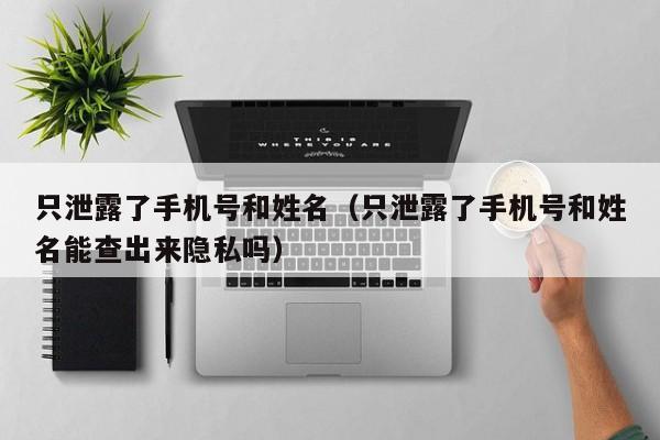 只泄露了手机号和姓名（只泄露了手机号和姓名能查出来隐私吗）
