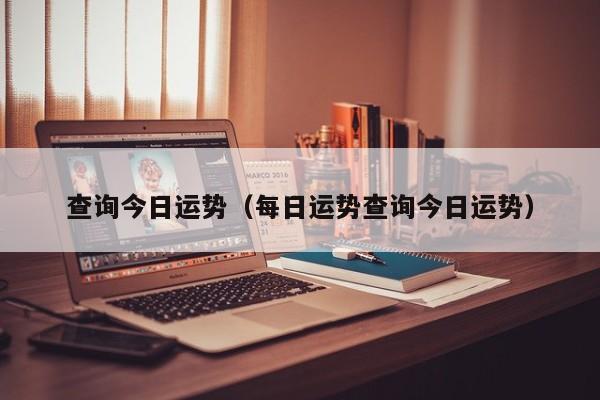 查询今日运势（每日运势查询今日运势）
