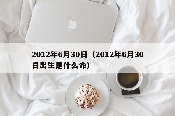 2012年6月30日（2012年6月30日出生是什么命）