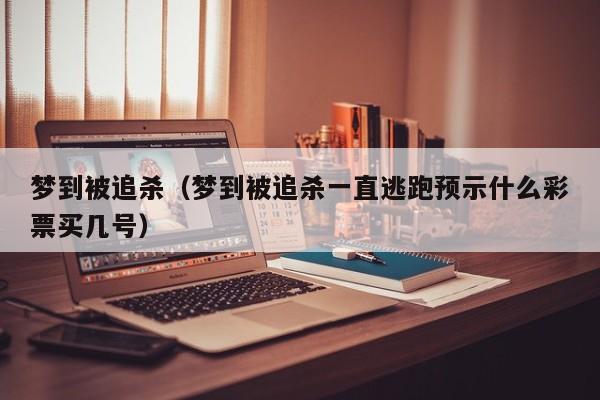梦到被追杀（梦到被追杀一直逃跑预示什么彩票买几号）