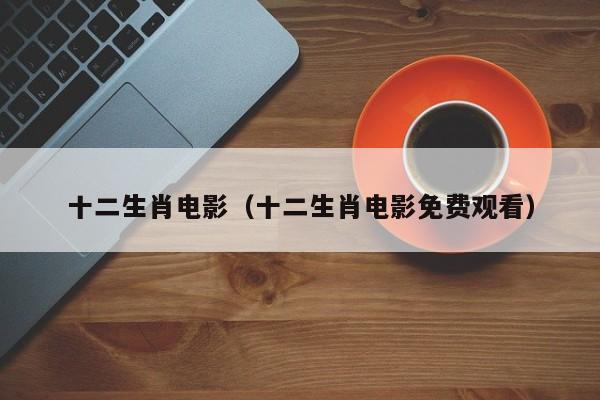 十二生肖电影（十二生肖电影免费观看）