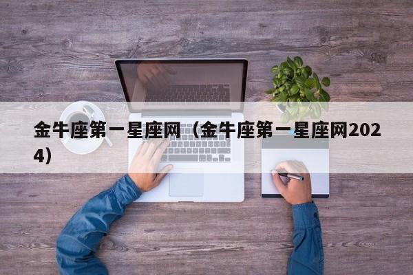 金牛座第一星座网（金牛座第一星座网2024）