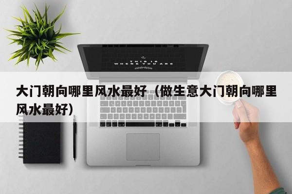 大门朝向哪里风水最好（做生意大门朝向哪里风水最好）
