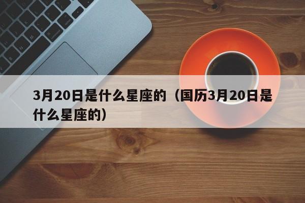 3月20日是什么星座的（国历3月20日是什么星座的）