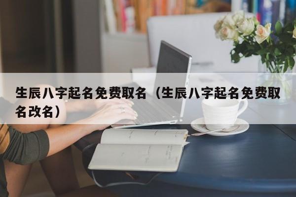 生辰八字起名免费取名（生辰八字起名免费取名改名）