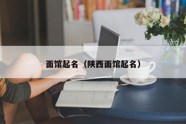 面馆起名（陕西面馆起名）