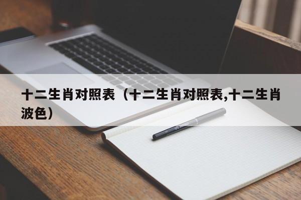 十二生肖对照表（十二生肖对照表,十二生肖波色）