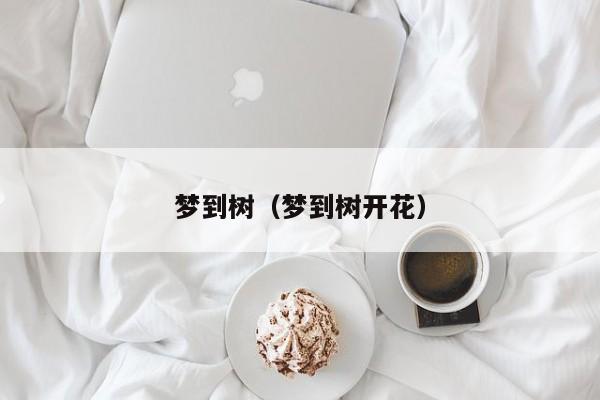 梦到树（梦到树开花）