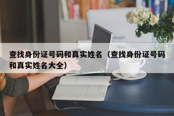 查找身份证号码和真实姓名（查找身份证号码和真实姓名大全）