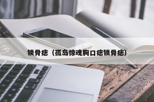 锁骨痣（孤岛惊魂胸口痣锁骨痣）