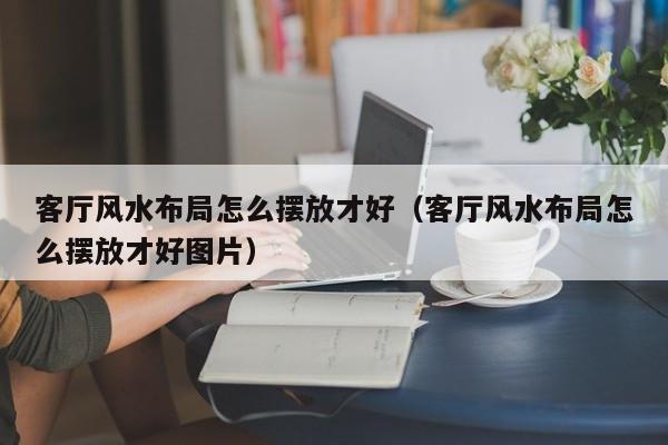 客厅风水布局怎么摆放才好（客厅风水布局怎么摆放才好图片）