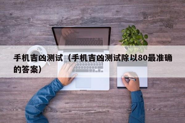 手机吉凶测试（手机吉凶测试除以80最准确的答案）