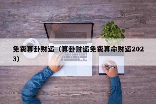 免费算卦财运（算卦财运免费算命财运2023）