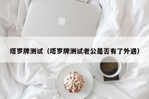 塔罗牌测试（塔罗牌测试老公是否有了外遇）