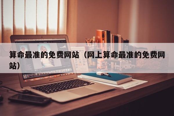 算命最准的免费网站（网上算命最准的免费网站）
