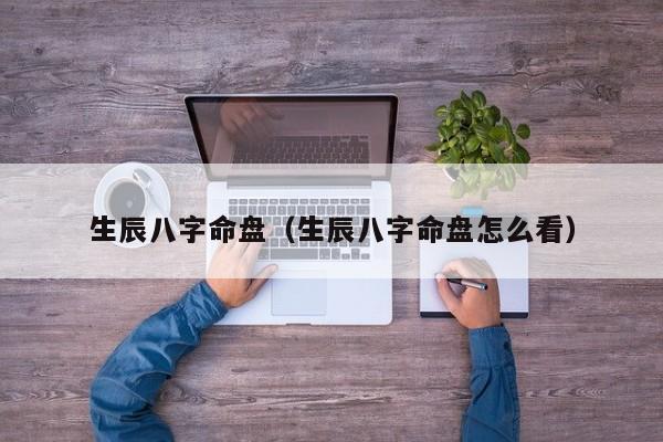 生辰八字命盘（生辰八字命盘怎么看）