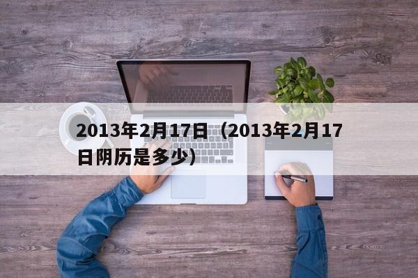 2013年2月17日（2013年2月17日阴历是多少）