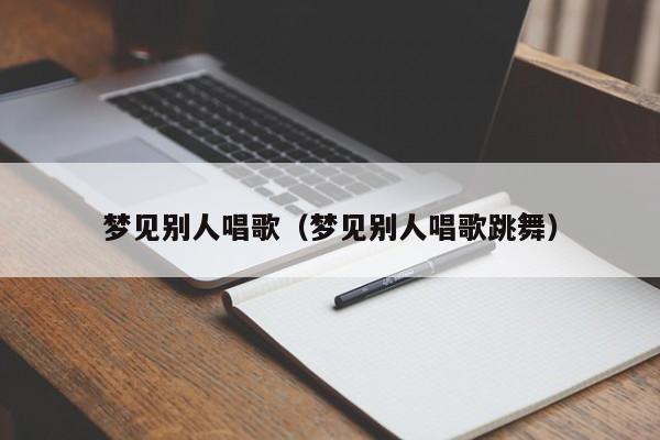 梦见别人唱歌（梦见别人唱歌跳舞）