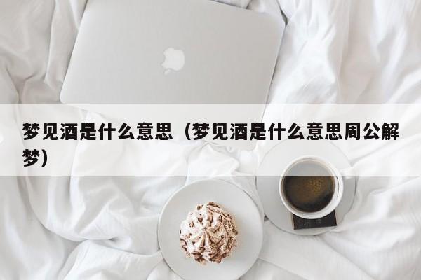 梦见酒是什么意思（梦见酒是什么意思周公解梦）