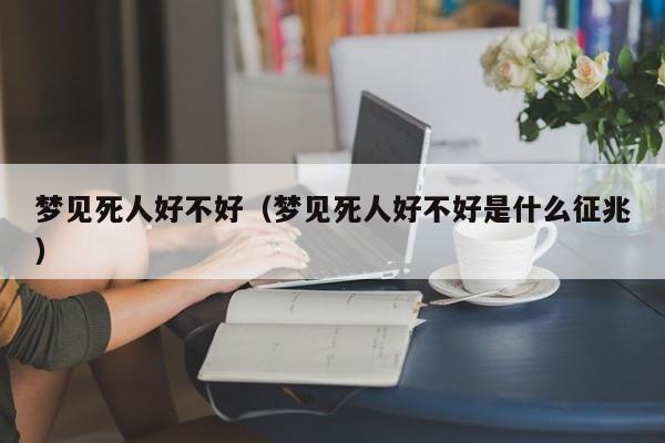 梦见死人好不好（梦见死人好不好是什么征兆）