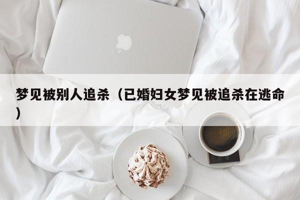 梦见被别人追杀（已婚妇女梦见被追杀在逃命）