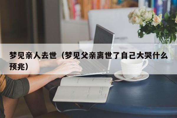 梦见亲人去世（梦见父亲离世了自己大哭什么预兆）