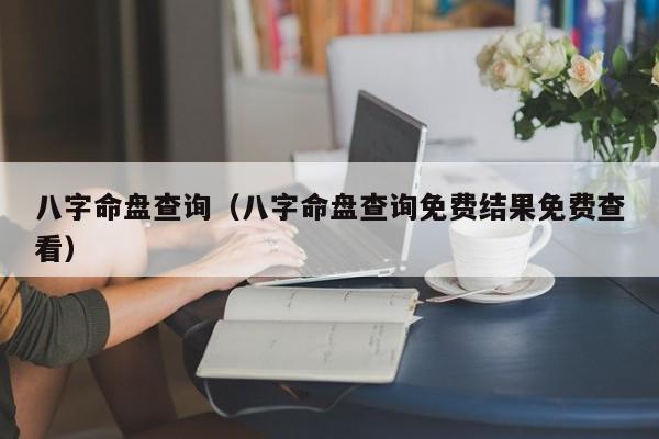 八字命盘查询（八字命盘查询免费结果免费查看）