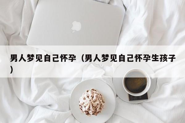 男人梦见自己怀孕（男人梦见自己怀孕生孩子）