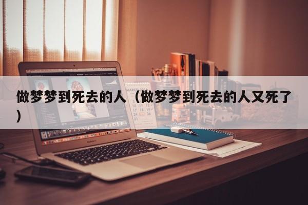 做梦梦到死去的人（做梦梦到死去的人又死了）