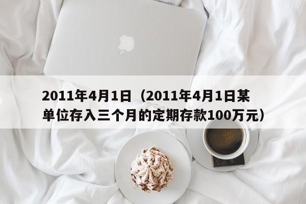 2011年4月1日（2011年4月1日某单位存入三个月的定期存款100万元）