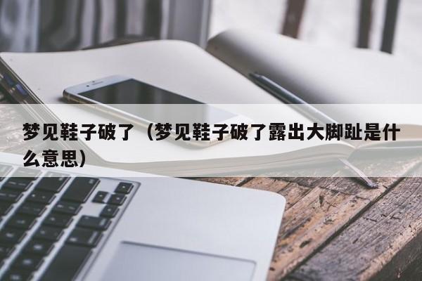 梦见鞋子破了（梦见鞋子破了露出大脚趾是什么意思）