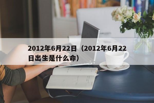 2012年6月22日（2012年6月22日出生是什么命）