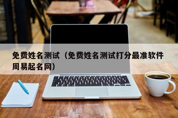 免费姓名测试（免费姓名测试打分最准软件 周易起名网）