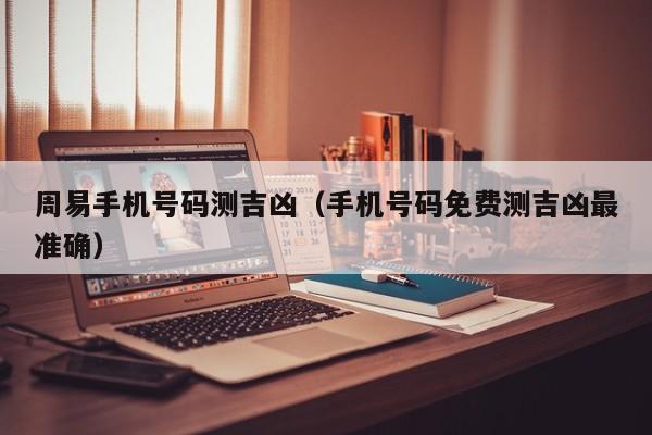 周易手机号码测吉凶（手机号码免费测吉凶最准确）