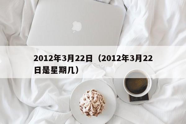 2012年3月22日（2012年3月22日是星期几）