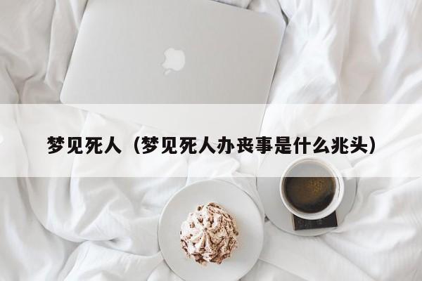 梦见死人（梦见死人办丧事是什么兆头）