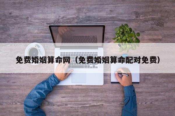 免费婚姻算命网（免费婚姻算命配对免费）
