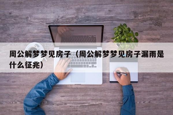 周公解梦梦见房子（周公解梦梦见房子漏雨是什么征兆）