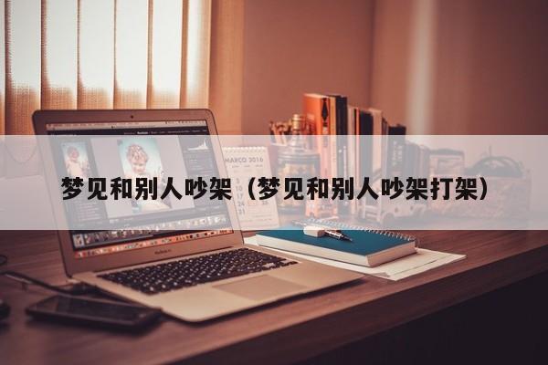 梦见和别人吵架（梦见和别人吵架打架）