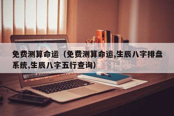 免费测算命运（免费测算命运,生辰八字排盘系统,生辰八字五行查询）