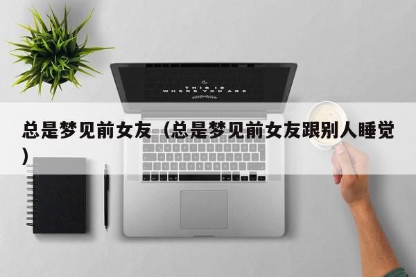 总是梦见前女友（总是梦见前女友跟别人睡觉）