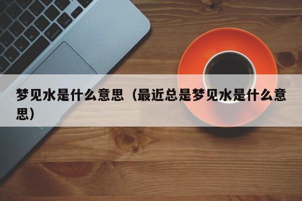 梦见水是什么意思（最近总是梦见水是什么意思）