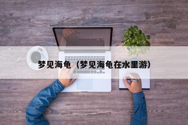梦见海龟（梦见海龟在水里游）