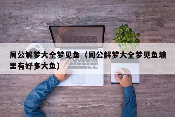 周公解梦大全梦见鱼（周公解梦大全梦见鱼塘里有好多大鱼）