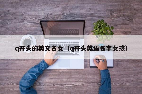 q开头的英文名女（q开头英语名字女孩）