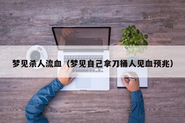 梦见杀人流血（梦见自己拿刀捅人见血预兆）
