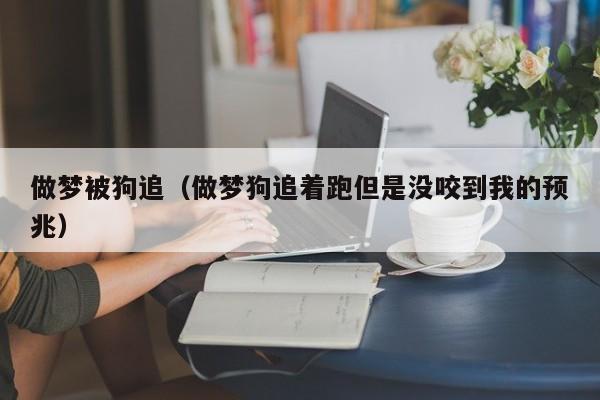 做梦被狗追（做梦狗追着跑但是没咬到我的预兆）